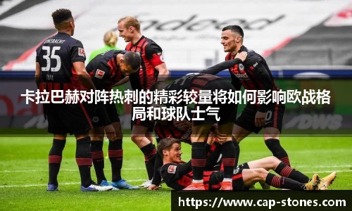 卡拉巴赫对阵热刺的精彩较量将如何影响欧战格局和球队士气