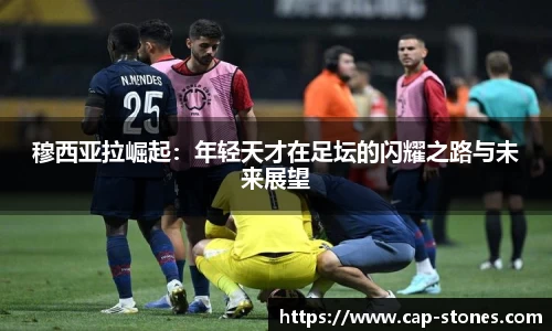 穆西亚拉崛起：年轻天才在足坛的闪耀之路与未来展望