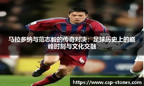 马拉多纳与范志毅的传奇对决：足球历史上的巅峰时刻与文化交融